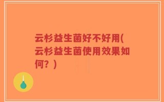 云杉益生菌好不好用(云杉益生菌使用效果如何？)