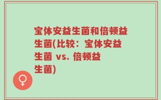 宝体安益生菌和倍顿益生菌(比较：宝体安益生菌 vs. 倍顿益生菌)