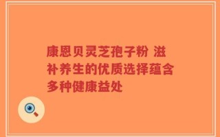 康恩贝灵芝孢子粉 滋补养生的优质选择蕴含多种健康益处