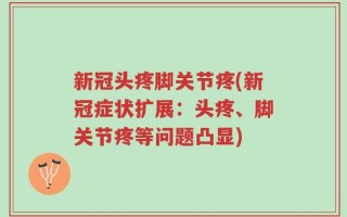 新冠头疼脚关节疼(新冠症状扩展：头疼、脚关节疼等问题凸显)
