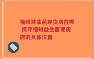 福州益生菌现货店在哪 探寻福州益生菌现货店的具体位置