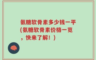 氨糖软骨素多少钱一平(氨糖软骨素价格一览，快来了解！)