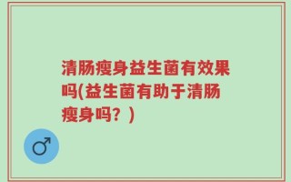 清肠瘦身益生菌有效果吗(益生菌有助于清肠瘦身吗？)
