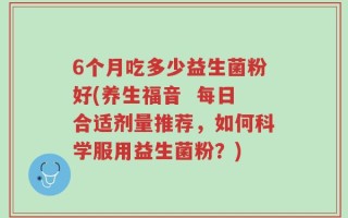 6个月吃多少益生菌粉好(养生福音  每日合适剂量推荐，如何科学服用益生菌粉？)