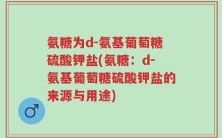 氨糖为d-氨基葡萄糖硫酸钾盐(氨糖：d-氨基葡萄糖硫酸钾盐的来源与用途)