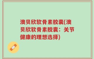 澳贝欣软骨素胶囊(澳贝欣软骨素胶囊：关节健康的理想选择)