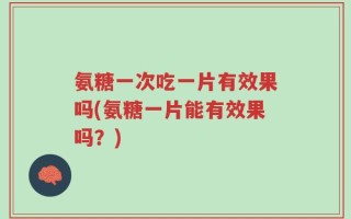 氨糖一次吃一片有效果吗(氨糖一片能有效果吗？)