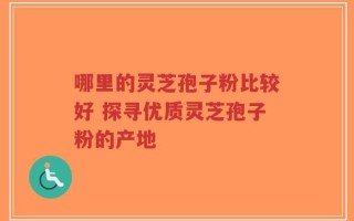 哪里的灵芝孢子粉比较好 探寻优质灵芝孢子粉的产地