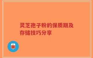 灵芝孢子粉的保质期及存储技巧分享