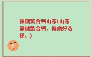 氨糖螯合钙山东(山东氨糖螯合钙，健康好选择。)