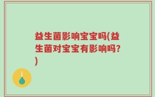 益生菌影响宝宝吗(益生菌对宝宝有影响吗？)