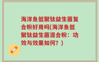 海洋鱼低聚钛益生菌复合粉好用吗(海洋鱼低聚钛益生菌混合粉：功效与效果如何？)