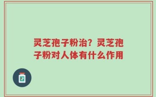 灵芝孢子粉治？灵芝孢子粉对人体有什么作用