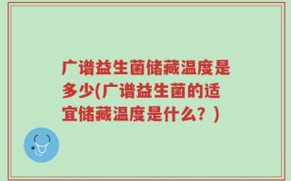 广谱益生菌储藏温度是多少(广谱益生菌的适宜储藏温度是什么？)