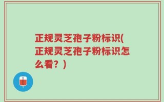 正规灵芝孢子粉标识(正规灵芝孢子粉标识怎么看？)