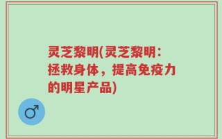 灵芝黎明(灵芝黎明：拯救身体，提高免疫力的明星产品)