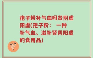 孢子粉补气血吗肾阴虚阳虚(孢子粉： 一种补气血、滋补肾阴阳虚的食用品)