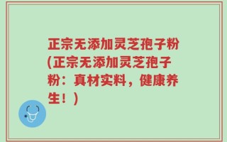 正宗无添加灵芝孢子粉(正宗无添加灵芝孢子粉：真材实料，健康养生！)