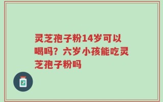 灵芝孢子粉14岁可以喝吗？六岁小孩能吃灵芝孢子粉吗