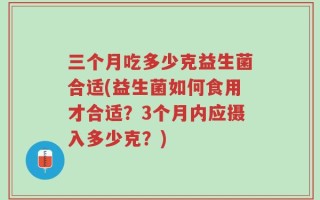 三个月吃多少克益生菌合适(益生菌如何食用才合适？3个月内应摄入多少克？)