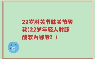 22岁肘关节膝关节酸软(22岁年轻人肘膝酸软为哪般？)