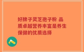 好牌子灵芝孢子粉 品质卓越营养丰富是养生保健的优质选择