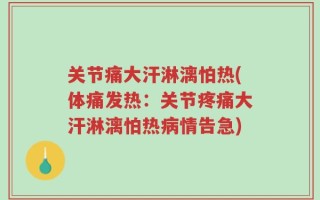 关节痛大汗淋漓怕热(体痛发热：关节疼痛大汗淋漓怕热病情告急)