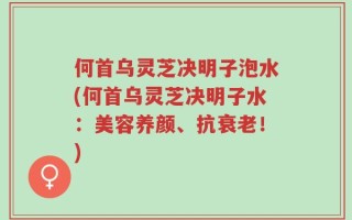 何首乌灵芝决明子泡水(何首乌灵芝决明子水：美容养颜、抗衰老！)