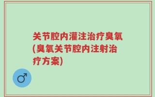 关节腔内灌注治疗臭氧(臭氧关节腔内注射治疗方案)