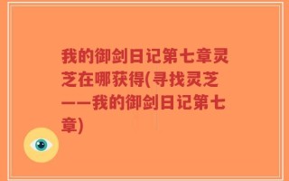 我的御剑日记第七章灵芝在哪获得(寻找灵芝——我的御剑日记第七章)