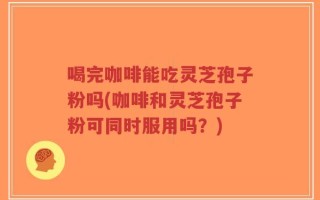 喝完咖啡能吃灵芝孢子粉吗(咖啡和灵芝孢子粉可同时服用吗？)