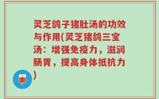 灵芝鸽子猪肚汤的功效与作用(灵芝猪鸽三宝汤：增强免疫力，滋润肠胃，提高身体抵抗力)