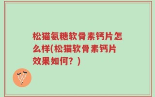 松猫氨糖软骨素钙片怎么样(松猫软骨素钙片效果如何？)