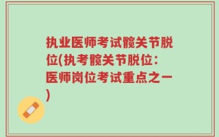 执业医师考试髋关节脱位(执考髋关节脱位：医师岗位考试重点之一)
