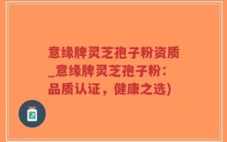 意缘牌灵芝孢子粉资质_意缘牌灵芝孢子粉：品质认证，健康之选)
