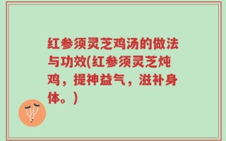 红参须灵芝鸡汤的做法与功效(红参须灵芝炖鸡，提神益气，滋补身体。)