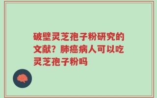 破壁灵芝孢子粉研究的文献？肺癌病人可以吃灵芝孢子粉吗