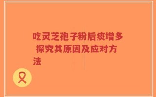 吃灵芝孢子粉后痰增多 探究其原因及应对方法