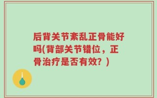后背关节紊乱正骨能好吗(背部关节错位，正骨治疗是否有效？)