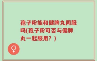 孢子粉能和健脾丸同服吗(孢子粉可否与健脾丸一起服用？)
