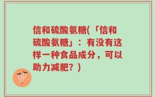 信和硫酸氨糖(「信和硫酸氨糖」：有没有这样一种食品成分，可以助力减肥？)