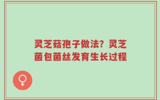 灵芝菇孢子做法？灵芝菌包菌丝发育生长过程