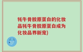 牦牛骨胶原蛋白的化妆品牦牛骨胶原蛋白成为化妆品界新宠)