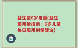 益生菌6岁用量(益生菌用量指南：6岁儿童每日服用剂量建议)