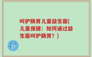 呵护肠胃儿童益生菌(儿童保健：如何通过益生菌呵护肠胃？)
