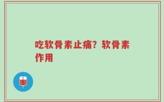 吃软骨素止痛？软骨素作用