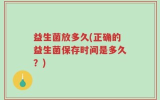 益生菌放多久(正确的益生菌保存时间是多久？)