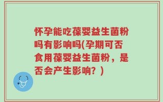 怀孕能吃葆婴益生菌粉吗有影响吗(孕期可否食用葆婴益生菌粉，是否会产生影响？)