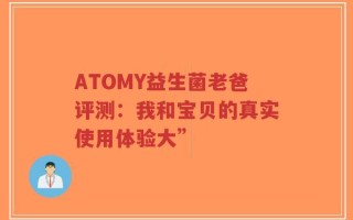 ATOMY益生菌老爸评测：我和宝贝的真实使用体验大”