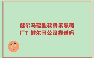 健尔马硫酸软骨素氨糖厂？健尔马公司靠谱吗
